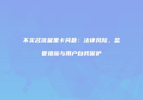 不实名流量黑卡问题:法律风险、监管措施与用户自我保护