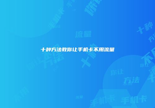 十种方法教你让手机卡不用流量