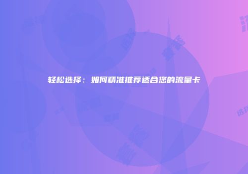 轻松选择:如何精准推荐适合您的流量卡