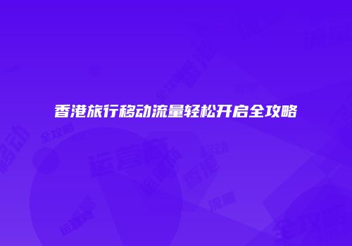 香港旅行移动流量轻松开启全攻略