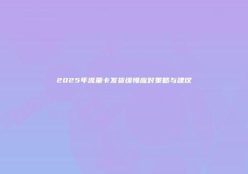 2025年流量卡发货缓慢应对策略与建议