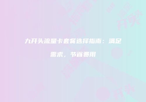 九开头流量卡套餐选择指南:满足需求,节省费用