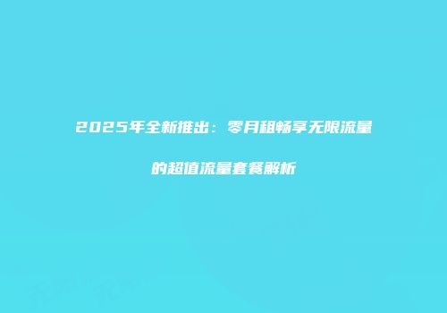 2025年全新推出:零月租畅享无限流量的超值流量套餐解析