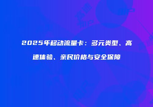 2025年移动流量卡:多元类型、高速体验、亲民价格与安全保障