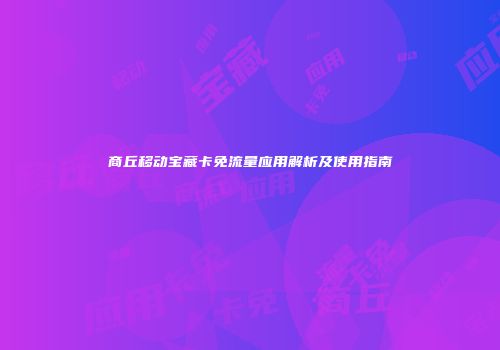 商丘移动宝藏卡免流量应用解析及使用指南