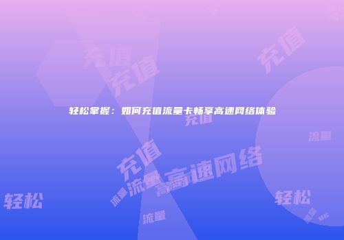 轻松掌握:如何充值流量卡畅享高速网络体验