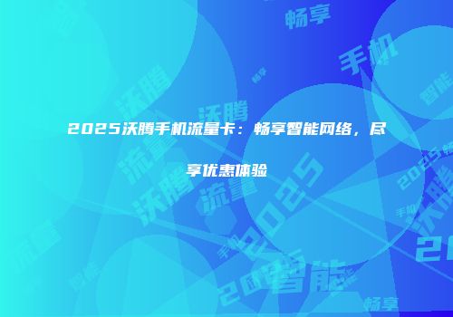 2025沃腾手机流量卡：畅享智能网络，尽享优惠体验