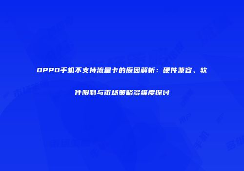 OPPO手机不支持流量卡的原因解析：硬件兼容、软件限制与市场策略多维度探讨