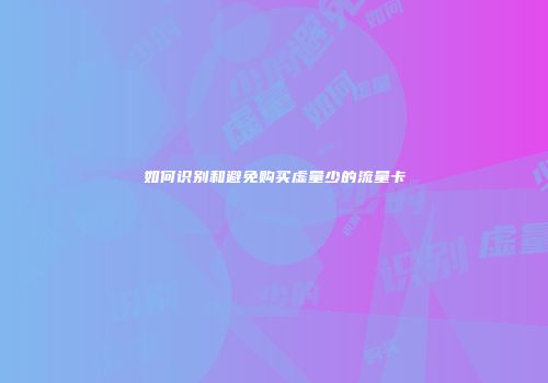 如何识别和避免购买虚量少的流量卡