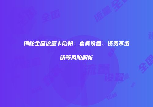 揭秘全国流量卡陷阱:套餐设置、资费不透明等风险解析