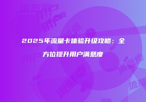 2025年流量卡体验升级攻略:全方位提升用户满意度