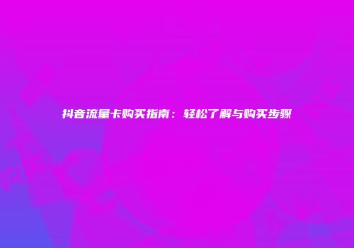 抖音流量卡购买指南：轻松了解与购买步骤