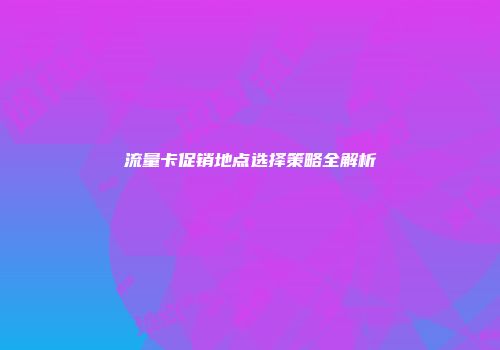 流量卡促销地点选择策略全解析
