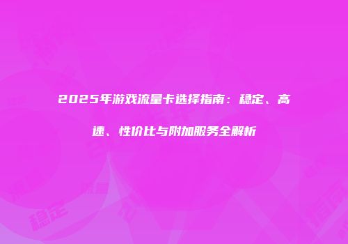 2025年游戏流量卡选择指南：稳定、高速、性价比与附加服务全解析