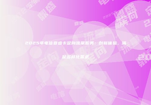 2025年电信鼎盛卡定向流量服务：创新体验，满足多样化需求