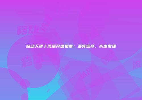 移动天辉卡流量开通指南:多样选择,实惠便捷