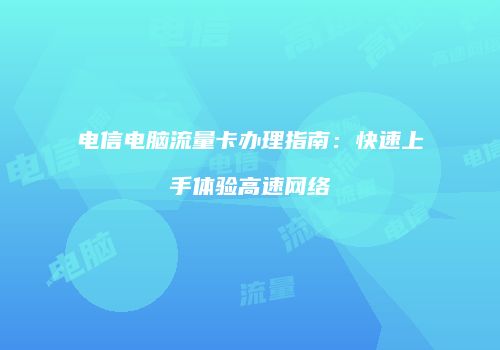 电信电脑流量卡办理指南：快速上手体验高速网络