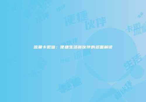 流量卡微信：便捷生活新伙伴的多面解读
