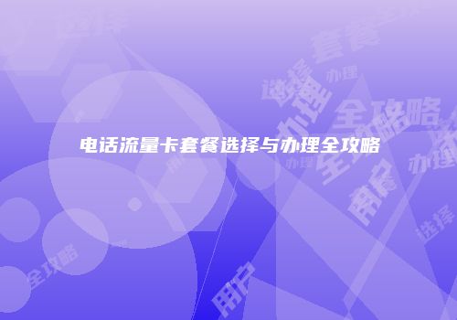 电话流量卡套餐选择与办理全攻略