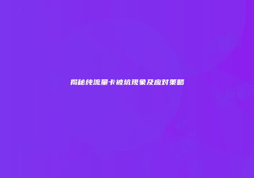 揭秘纯流量卡被坑现象及应对策略