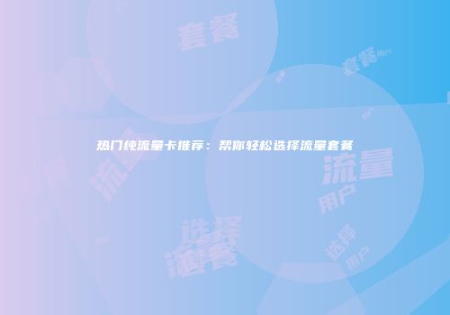热门纯流量卡推荐：帮你轻松选择流量套餐