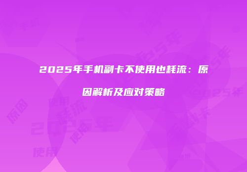2025年手机副卡不使用也耗流：原因解析及应对策略