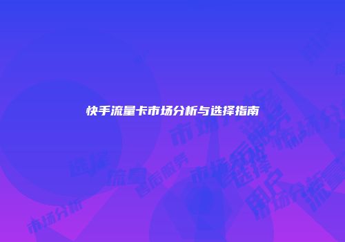 快手流量卡市场分析与选择指南