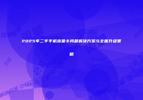 2025年二手手机流量卡问题解决方案与全面升级策略