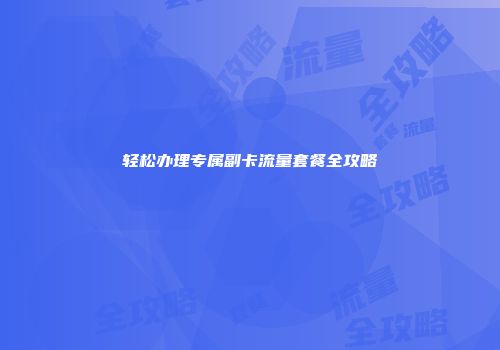轻松办理专属副卡流量套餐全攻略