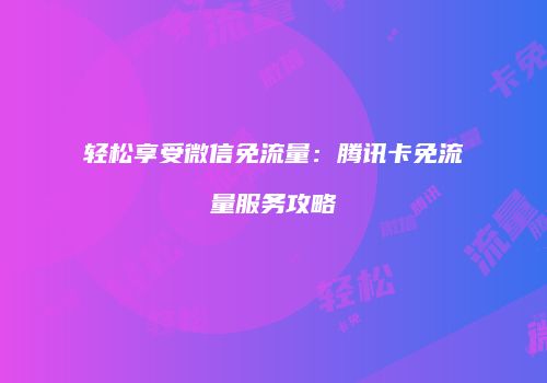 轻松享受微信免流量：腾讯卡免流量服务攻略