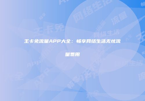 王卡免流量APP大全:畅享网络生活无忧流量费用