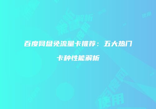 百度网盘免流量卡推荐：五大热门卡种性能解析