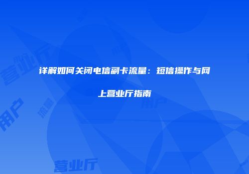 详解如何关闭电信副卡流量:短信操作与网上营业厅指南