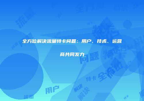 全方位解决流量特卡问题：用户、技术、运营商共同发力