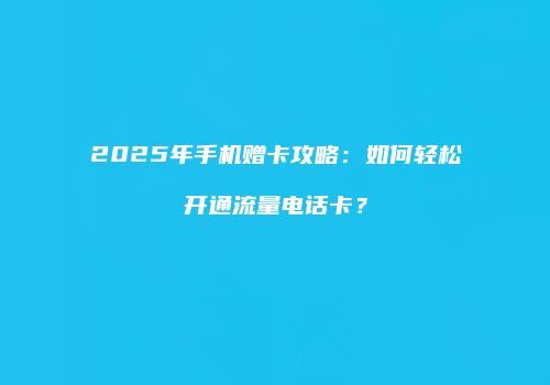 2025年手机赠卡攻略:如何轻松开通流量电话卡?