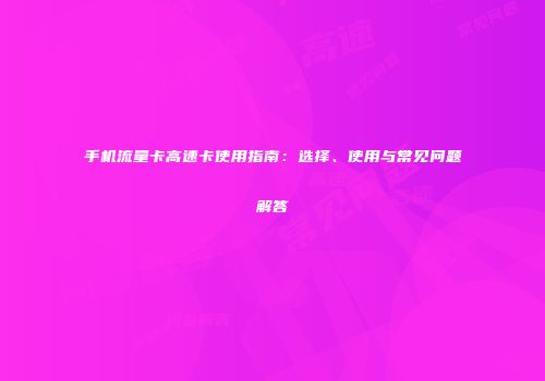 手机流量卡高速卡使用指南：选择、使用与常见问题解答
