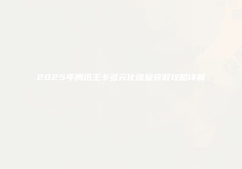 2025年腾讯王卡多元化流量获取攻略详解