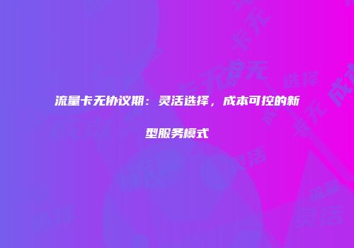 流量卡无协议期:灵活选择,成本可控的新型服务模式
