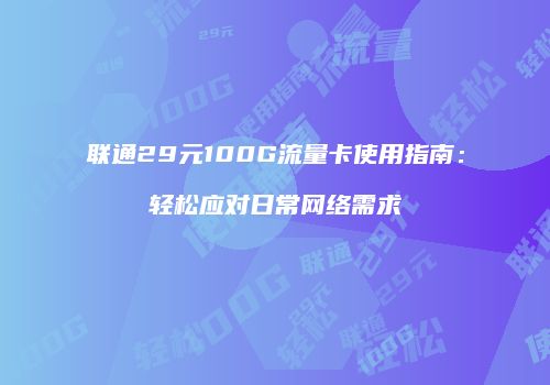 联通29元100G流量卡使用指南:轻松应对日常网络需求