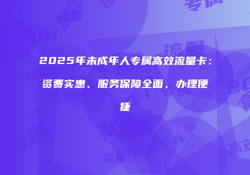 2025年未成年人专属高效流量卡:资费实惠、服务保障全面,办理便捷