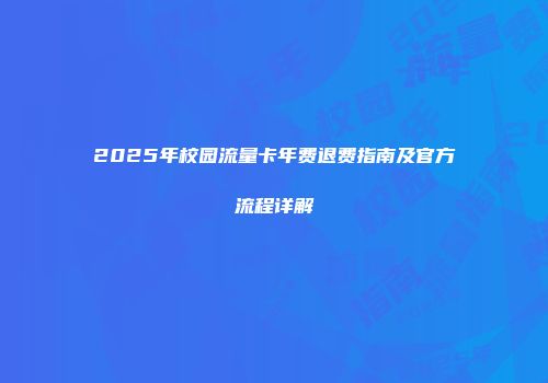2025年校园流量卡年费退费指南及官方流程详解