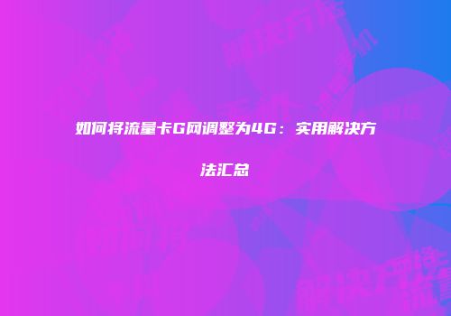 如何将流量卡G网调整为4G：实用解决方法汇总