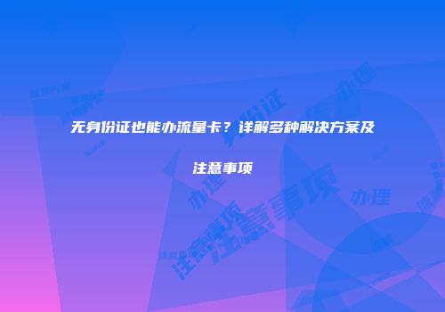 无身份证也能办流量卡？详解多种解决方案及注意事项