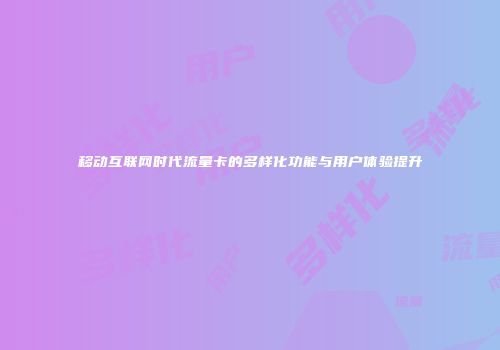 移动互联网时代流量卡的多样化功能与用户体验提升