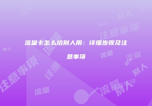 流量卡怎么给别人用：详细步骤及注意事项
