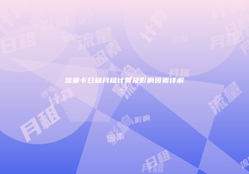 流量卡日租月租计算及影响因素详解