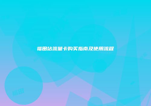 福田站流量卡购买指南及使用流程