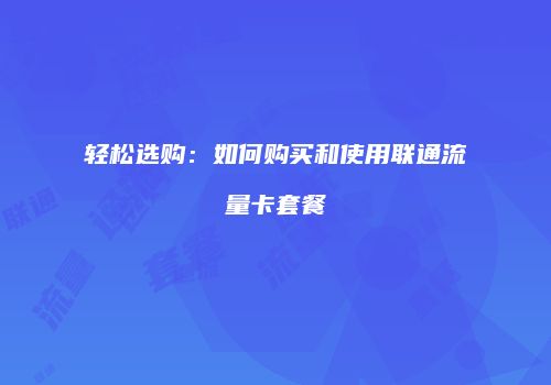 轻松选购:如何购买和使用联通流量卡套餐