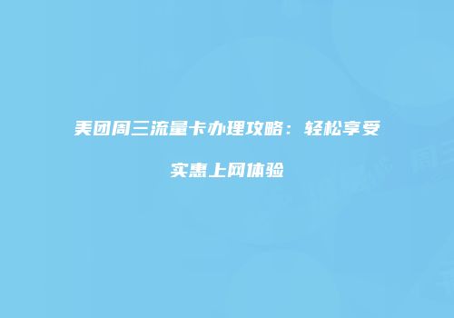 美团周三流量卡办理攻略：轻松享受实惠上网体验