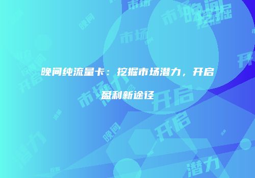晚间纯流量卡:挖掘市场潜力,开启盈利新途径